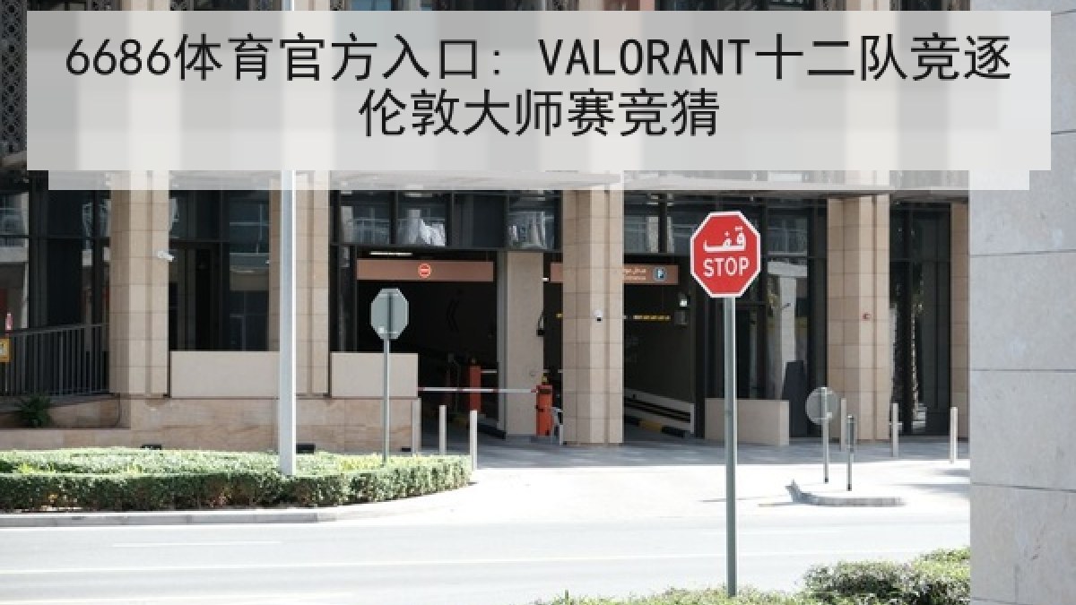 6686体育官方入口: VALORANT十二队竞逐伦敦大师赛竞猜