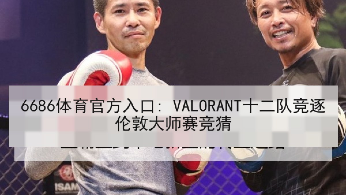 6686体育官方入口: VALORANT十二队竞逐伦敦大师赛竞猜