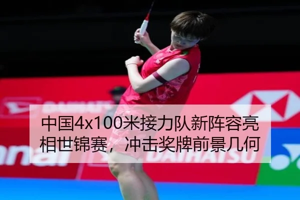 中国4x100米接力队新阵容亮相世锦赛，冲击奖牌前景几何