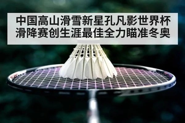 中国高山滑雪新星孔凡影世界杯滑降赛创生涯最佳全力瞄准冬奥