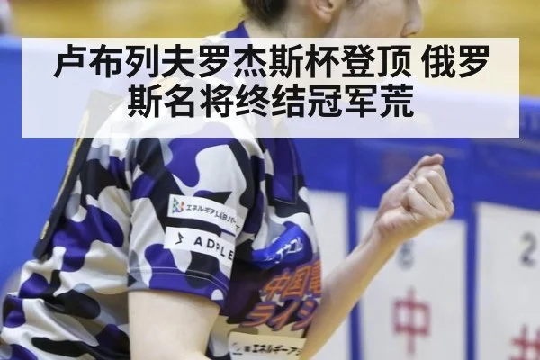 卢布列夫罗杰斯杯登顶 俄罗斯名将终结冠军荒