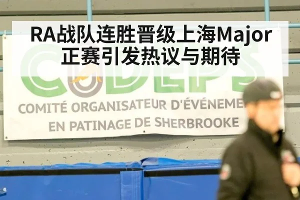RA战队连胜晋级上海Major正赛引发热议与期待