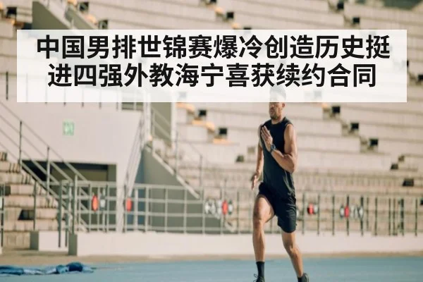 中国男排世锦赛爆冷创造历史挺进四强外教海宁喜获续约合同